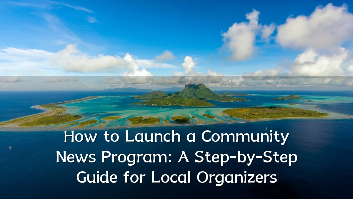 How to Launch a Community News Program: A Step-by-Step Guide for Local Organizers