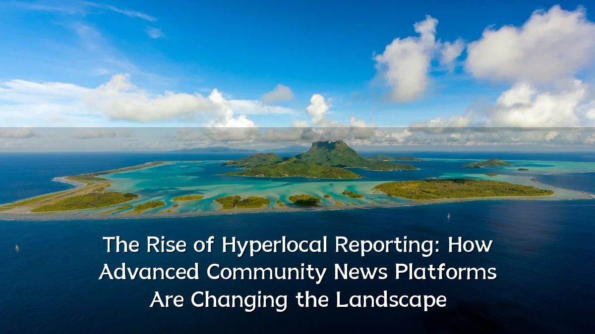 The Rise of Hyperlocal Reporting: How Advanced Community News Platforms Are Changing the Landscape