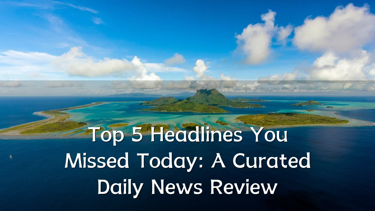 Top 5 Headlines You Missed Today: A Curated Daily News Review
